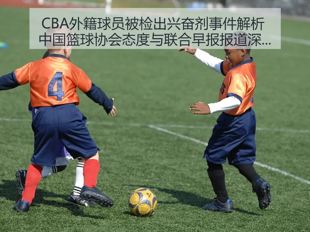CBA外籍球员被检出兴奋剂事件解析 中国篮球协会态度与联合早报报道深度解读