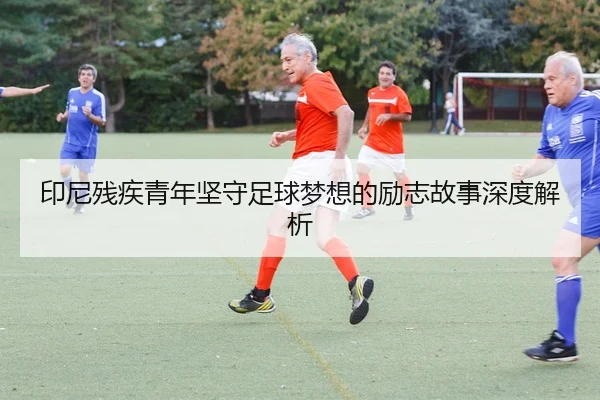 印尼残疾青年坚守足球梦想的励志故事深度解析