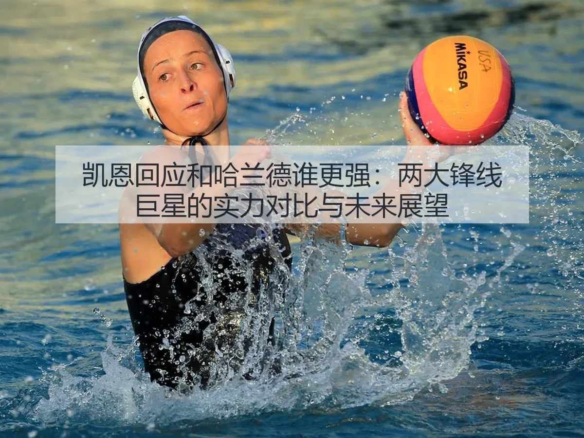 凯恩回应和哈兰德谁更强:两大锋线巨星的实力对比与未来展望