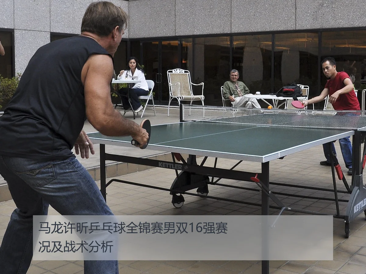 马龙许昕乒乓球全锦赛男双16强赛况及战术分析