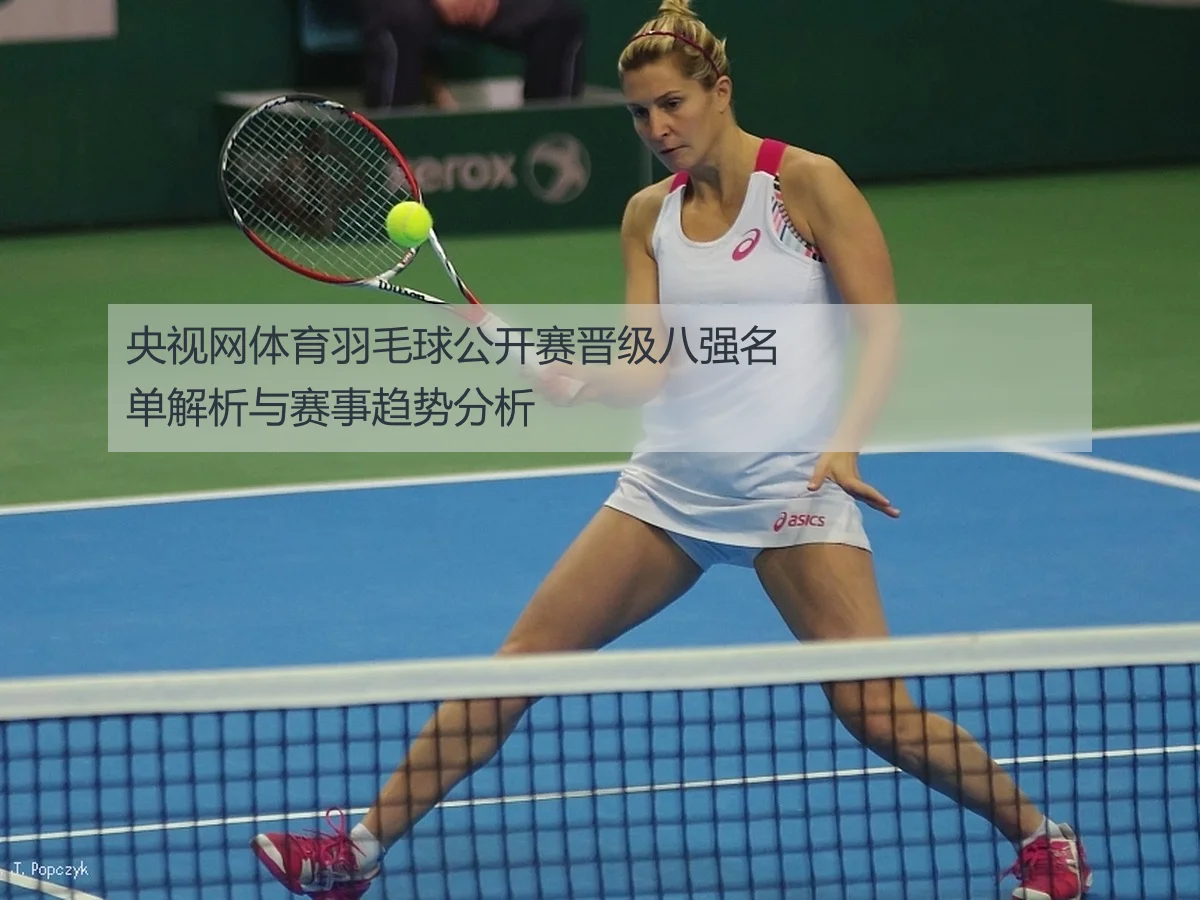 央视网体育羽毛球公开赛晋级八强名单解析与赛事趋势分析
